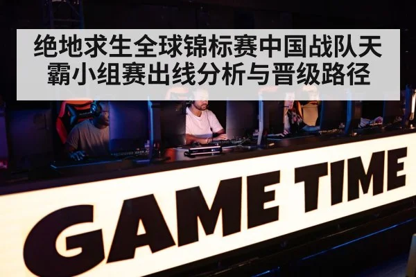 绝地求生全球锦标赛中国战队天霸小组赛出线分析与晋级路径
