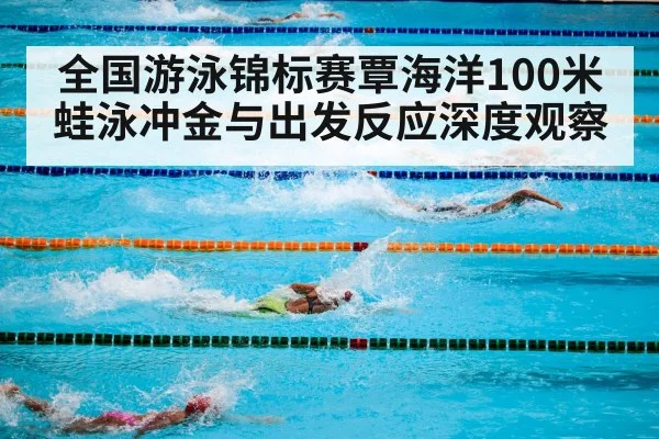 全国游泳锦标赛覃海洋100米蛙泳冲金与出发反应深度观察