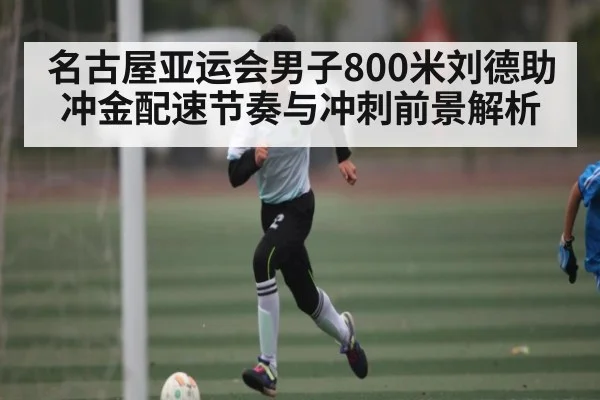 名古屋亚运会男子800米刘德助冲金配速节奏与冲刺前景解析